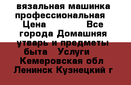 вязальная машинка профессиональная › Цена ­ 15 000 - Все города Домашняя утварь и предметы быта » Услуги   . Кемеровская обл.,Ленинск-Кузнецкий г.